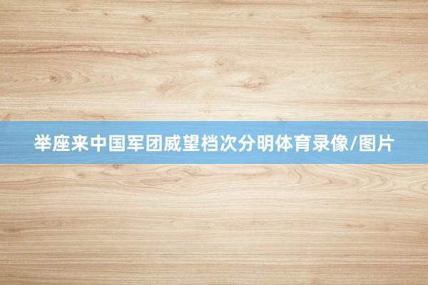 举座来中国军团威望档次分明体育录像/图片