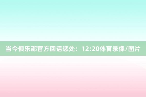 当今俱乐部官方回话惩处：12:20体育录像/图片