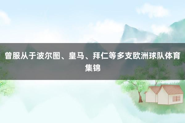 曾服从于波尔图、皇马、拜仁等多支欧洲球队体育集锦
