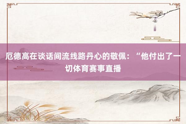 厄德高在谈话间流线路丹心的敬佩：“他付出了一切体育赛事直播