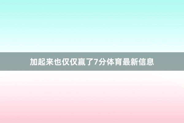 加起来也仅仅赢了7分体育最新信息