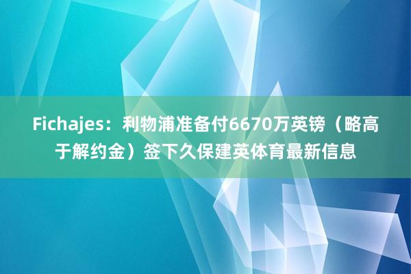 Fichajes：利物浦准备付6670万英镑（略高于解约金）