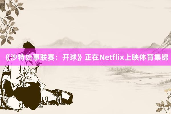 《沙特处事联赛：开球》正在Netflix上映体育集锦