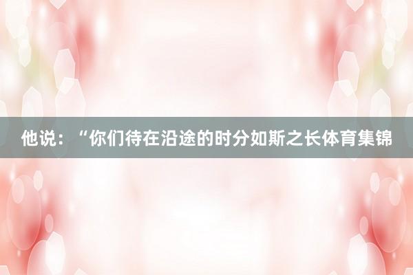 他说：“你们待在沿途的时分如斯之长体育集锦