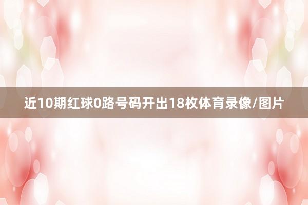 近10期红球0路号码开出18枚体育录像/图片