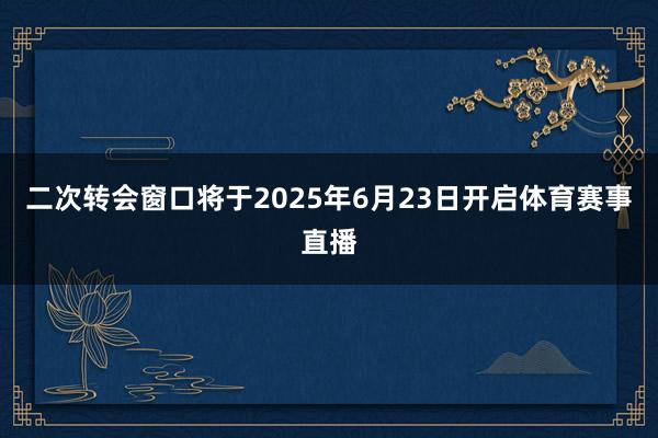 二次转会窗口将于2025年6月23日开启体育赛事直播