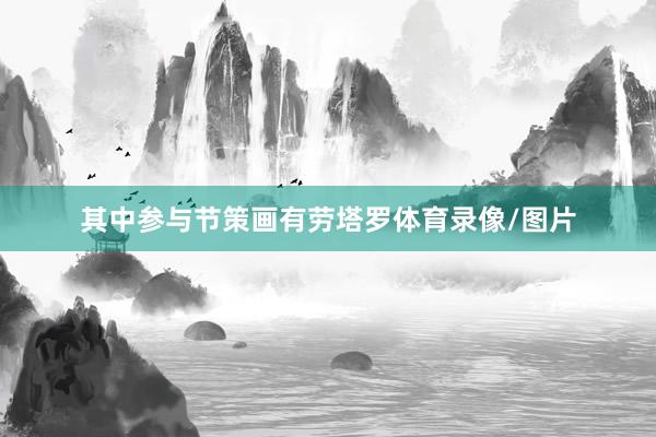 其中参与节策画有劳塔罗体育录像/图片