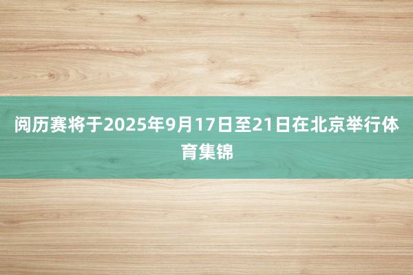 阅历赛将于2025年9月17日至21日在北京举行体育集锦