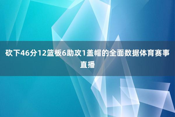 砍下46分12篮板6助攻1盖帽的全面数据体育赛事直播