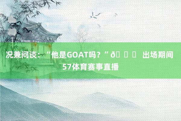 况兼问谈：“他是GOAT吗？”👑 出场期间 57体育赛事直播