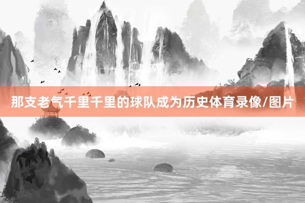 那支老气千里千里的球队成为历史体育录像/图片