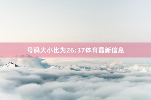号码大小比为26:37体育最新信息