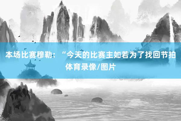 本场比赛穆勒：“今天的比赛主如若为了找回节拍体育录像/图片