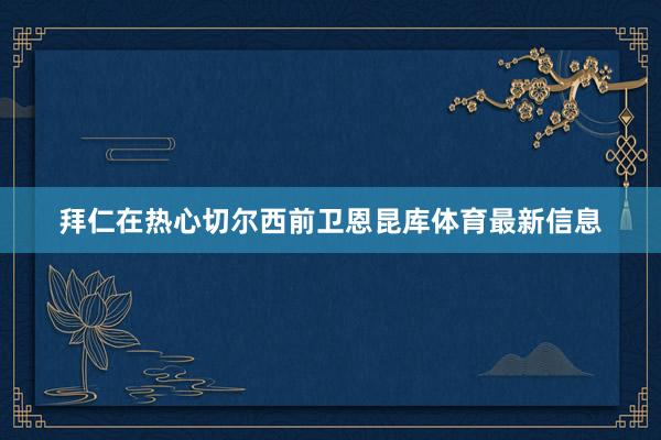 拜仁在热心切尔西前卫恩昆库体育最新信息