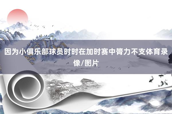 因为小俱乐部球员时时在加时赛中膂力不支体育录像/图片