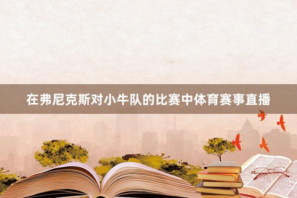 在弗尼克斯对小牛队的比赛中体育赛事直播