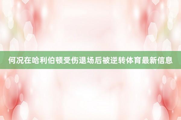 何况在哈利伯顿受伤退场后被逆转体育最新信息