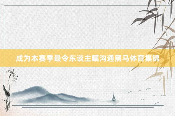 成为本赛季最令东谈主瞩沟通黑马体育集锦