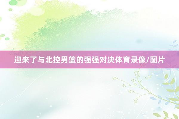 迎来了与北控男篮的强强对决体育录像/图片