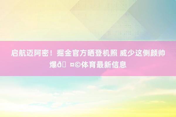启航迈阿密！掘金官方晒登机照 威少这侧颜帅爆🤩体育最新信息