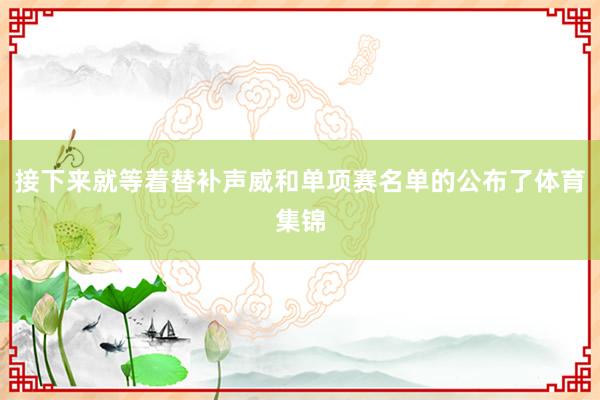 接下来就等着替补声威和单项赛名单的公布了体育集锦