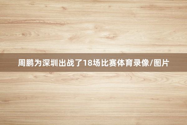 周鹏为深圳出战了18场比赛体育录像/图片