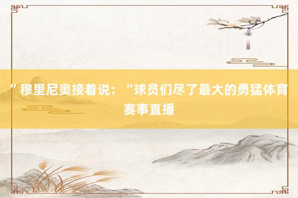 ”穆里尼奥接着说：“球员们尽了最大的勇猛体育赛事直播