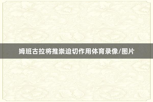 姆班古拉将推崇迫切作用体育录像/图片