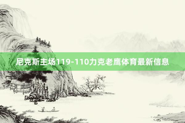 尼克斯主场119-110力克老鹰体育最新信息
