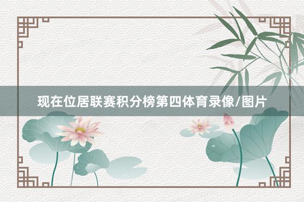 现在位居联赛积分榜第四体育录像/图片