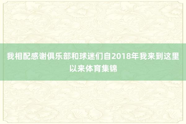 我相配感谢俱乐部和球迷们自2018年我来到这里以来体育集锦