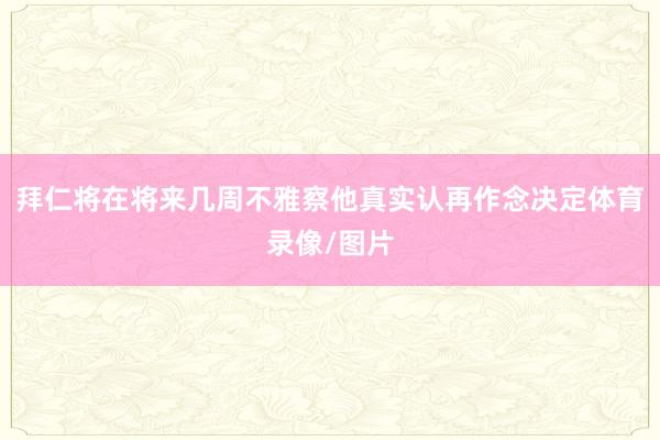 拜仁将在将来几周不雅察他真实认再作念决定体育录像/图片