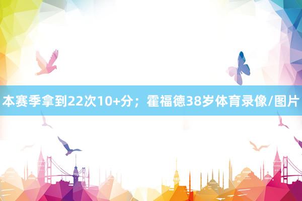 本赛季拿到22次10+分；霍福德38岁体育录像/图片