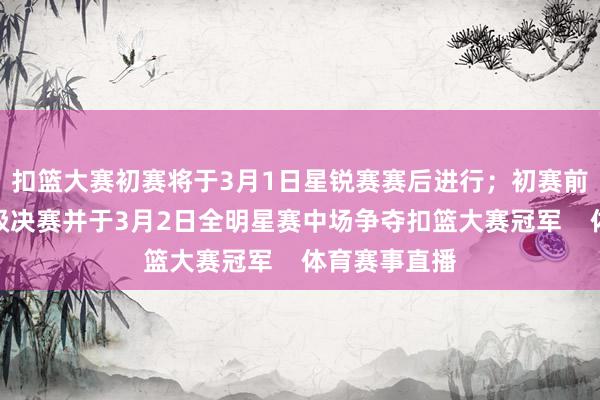 扣篮大赛初赛将于3月1日星锐赛赛后进行；初赛前三的球员晋级决