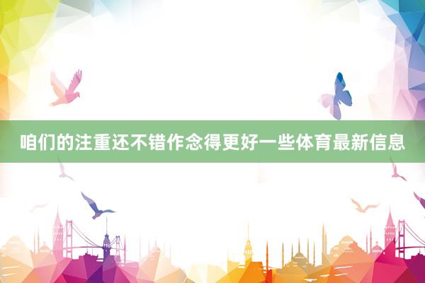 咱们的注重还不错作念得更好一些体育最新信息