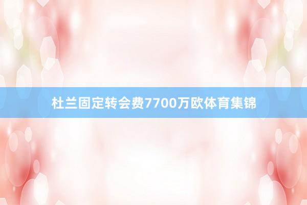 杜兰固定转会费7700万欧体育集锦