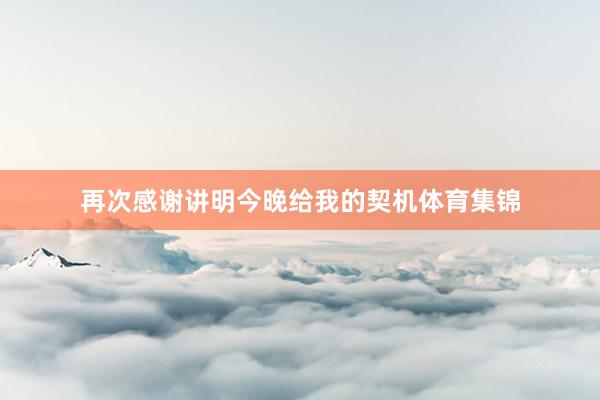 再次感谢讲明今晚给我的契机体育集锦