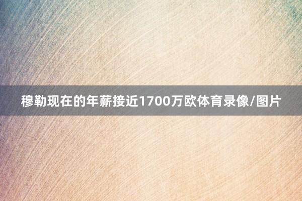 穆勒现在的年薪接近1700万欧体育录像/图片