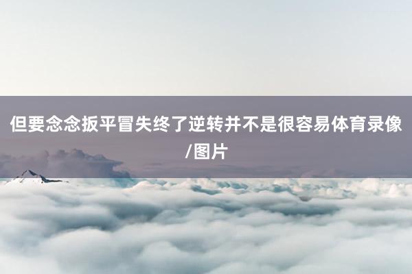 但要念念扳平冒失终了逆转并不是很容易体育录像/图片