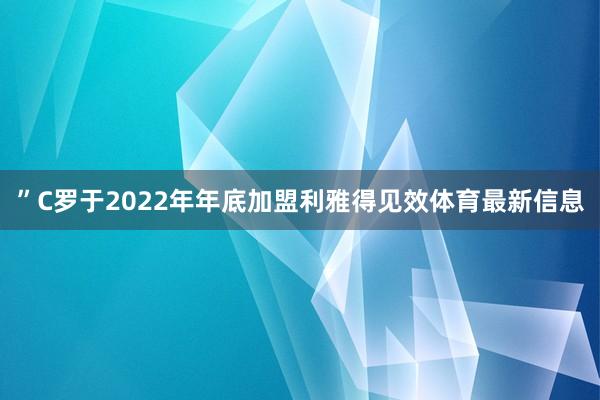 ”C罗于2022年年底加盟利雅得见效体育最新信息