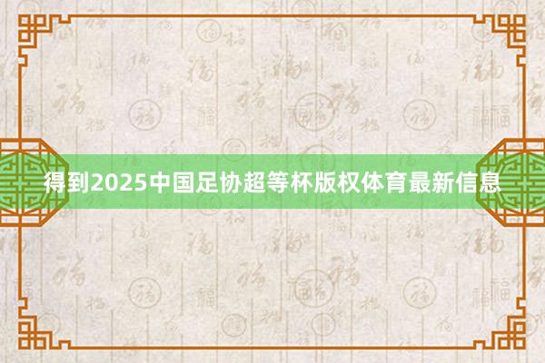 得到2025中国足协超等杯版权体育最新信息