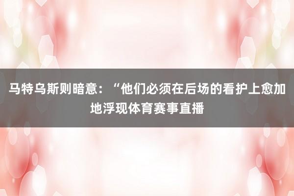 马特乌斯则暗意：“他们必须在后场的看护上愈加地浮现体育赛事直