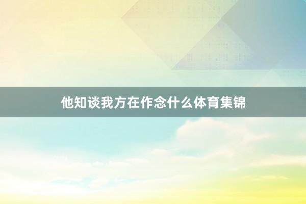他知谈我方在作念什么体育集锦