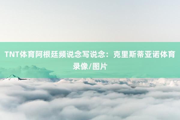 TNT体育阿根廷频说念写说念：克里斯蒂亚诺体育录像/图片