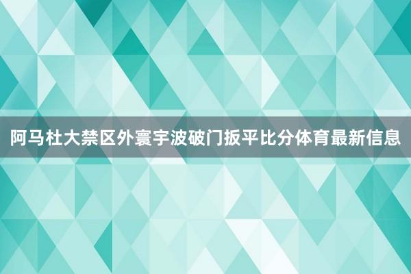 阿马杜大禁区外寰宇波破门扳平比分体育最新信息