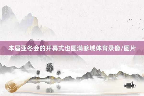 本届亚冬会的开幕式也圆满畛域体育录像/图片