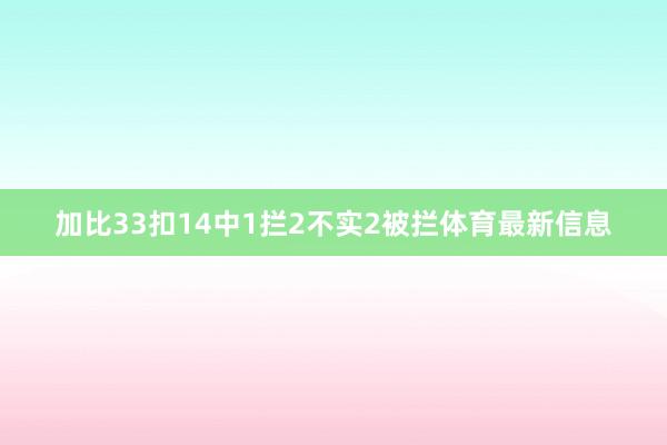 加比33扣14中1拦2不实2被拦体育最新信息