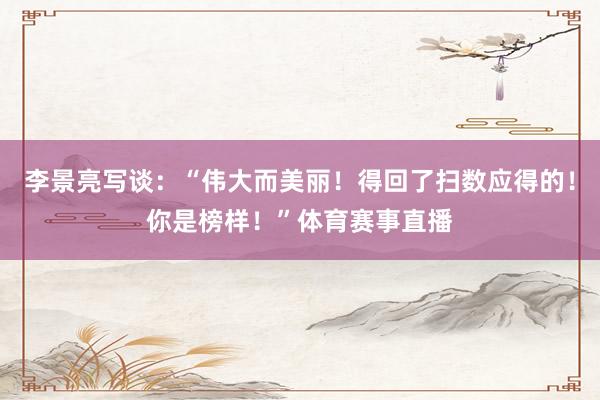 李景亮写谈：“伟大而美丽！得回了扫数应得的！你是榜样！”体育