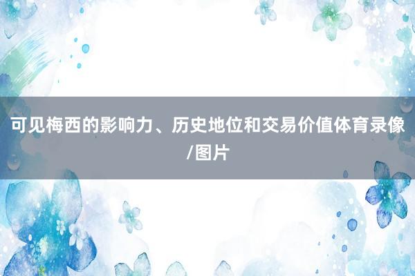 可见梅西的影响力、历史地位和交易价值体育录像/图片