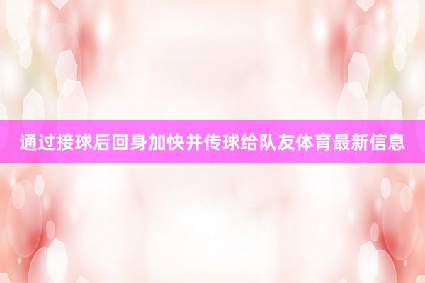 通过接球后回身加快并传球给队友体育最新信息